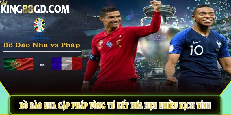 Đội tuyển Bồ Đào Nha gặp Pháp vòng tứ kết hứa hẹn nhiều kịch tính