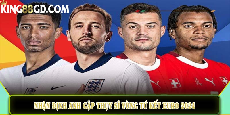 Nhận định Anh gặp Thụy Sĩ vòng tứ kết euro 2024
